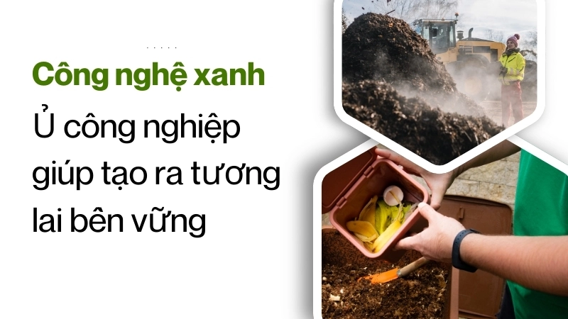 Công nghệ xanh trong ủ công nghiệp giúp tạo ra tương lai bền vững
