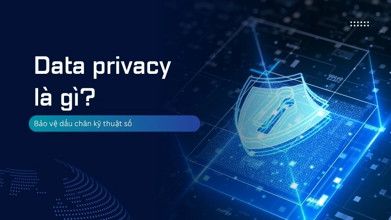  Hiểu rõ data privacy là gì để bảo vệ dấu chân kỹ thuật số