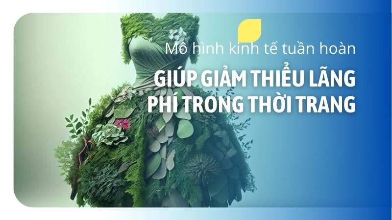 Mô hình kinh tế tuần hoàn giúp giảm thiểu lãng phí trong thời trang