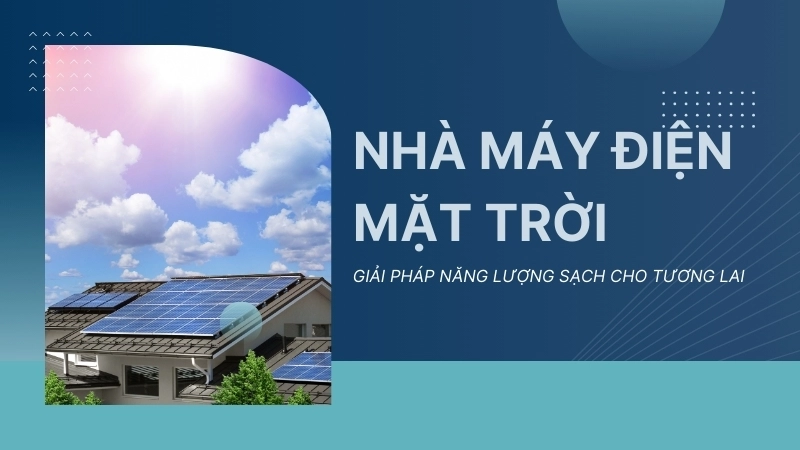  Nhà máy điện mặt trời, giải pháp năng lượng sạch cho tương lai
