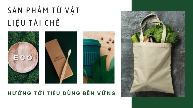  Sản phẩm từ vật liệu tái chế, hướng tới tiêu dùng bền vững