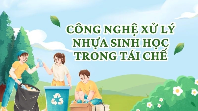 Công nghệ xử lý nhựa sinh học trong tái chế
