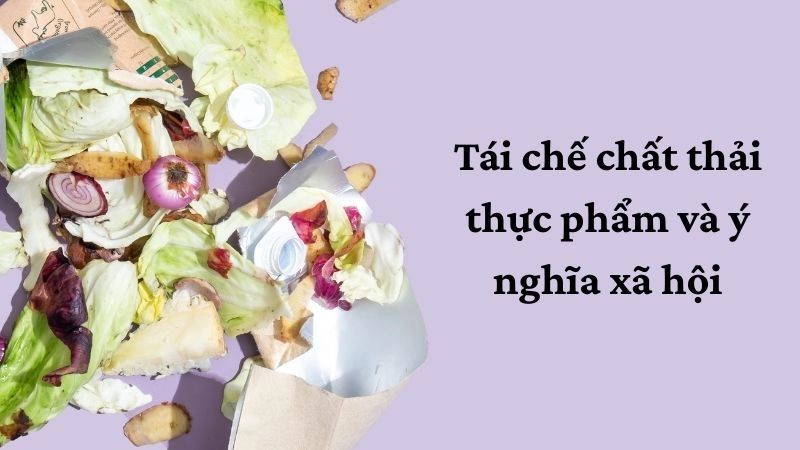 Tái chế chất thải thực phẩm và ý nghĩa xã hội