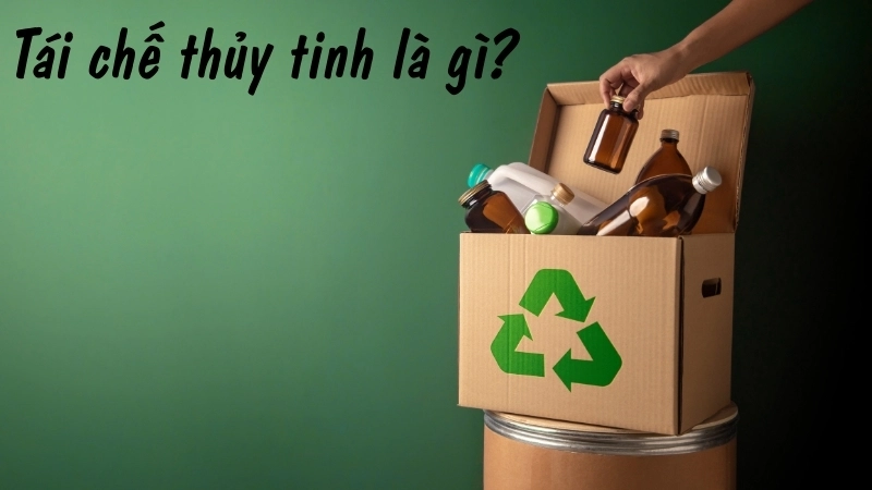 Tái chế thủy tinh là gì?
