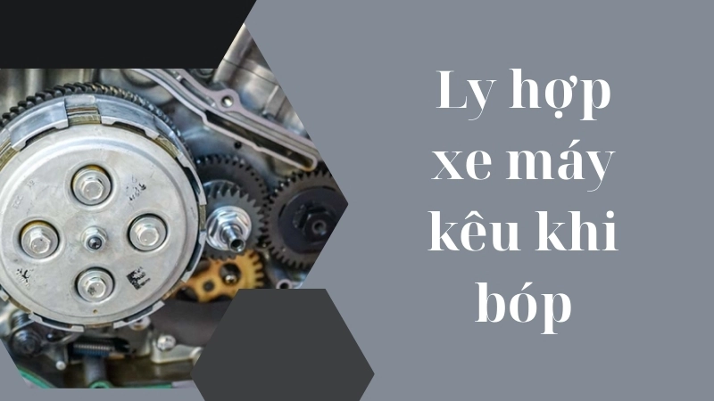 Nguyên nhân ly hợp xe máy kêu khi bóp